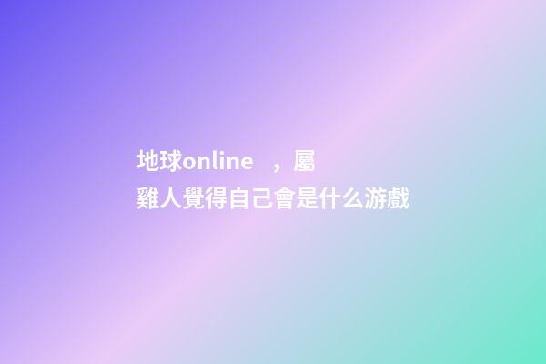 地球online，屬雞人覺得自己會是什么游戲